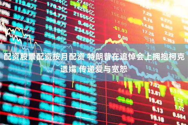 配资股票配资按月配资 特朗普在追悼会上拥抱柯克遗孀 传递爱与宽恕