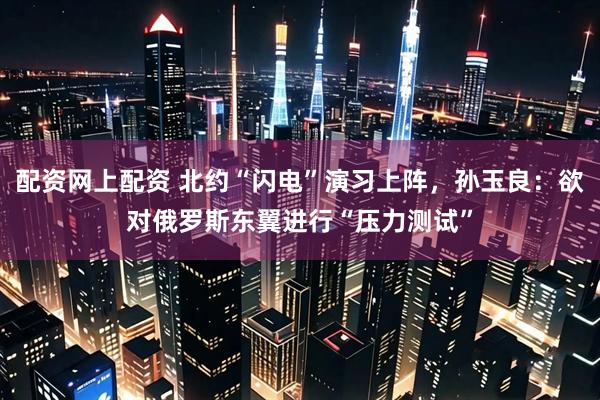配资网上配资 北约“闪电”演习上阵，孙玉良：欲对俄罗斯东翼进行“压力测试”