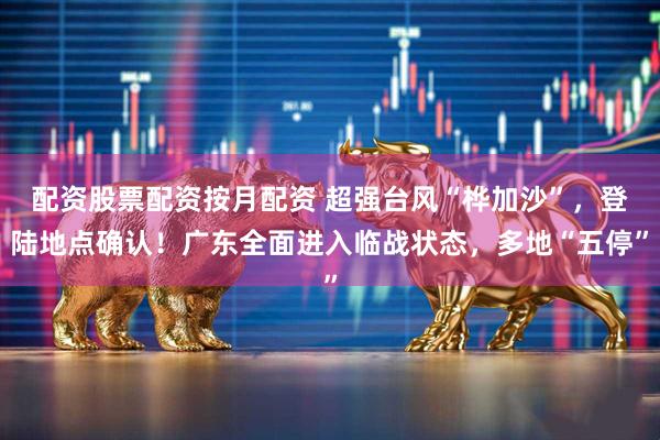 配资股票配资按月配资 超强台风“桦加沙”，登陆地点确认！广东全面进入临战状态，多地“五停”