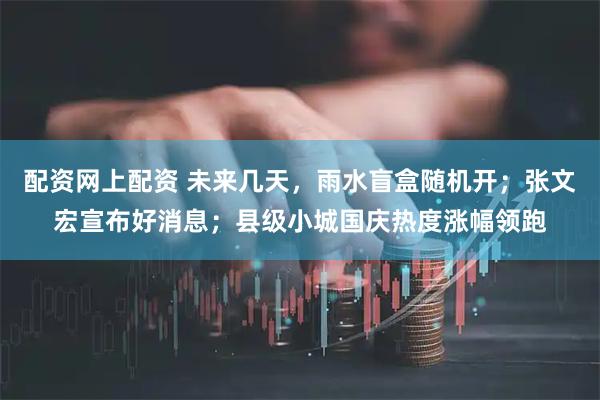 配资网上配资 未来几天，雨水盲盒随机开；张文宏宣布好消息；县级小城国庆热度涨幅领跑