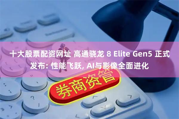 十大股票配资网址 高通骁龙 8 Elite Gen5 正式发布: 性能飞跃, AI与影像全面进化