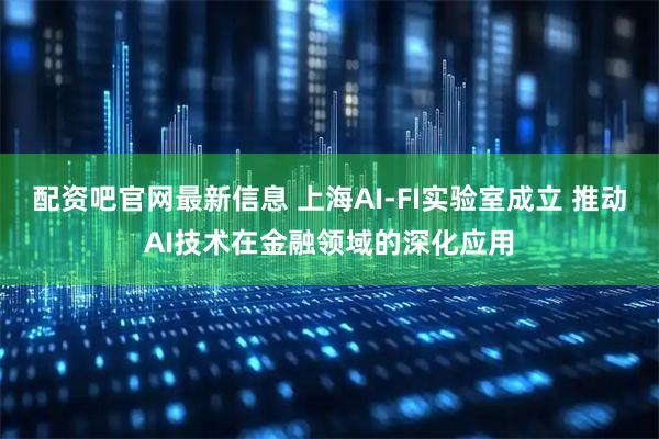 配资吧官网最新信息 上海AI-FI实验室成立 推动AI技术在金融领域的深化应用