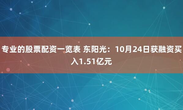 专业的股票配资一览表 东阳光：10月24日获融资买入1.51亿元