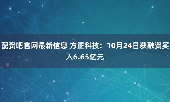 配资吧官网最新信息 方正科技：10月24日获融资买入6.65亿元
