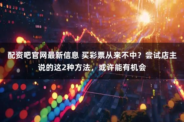 配资吧官网最新信息 买彩票从来不中？尝试店主说的这2种方法，或许能有机会