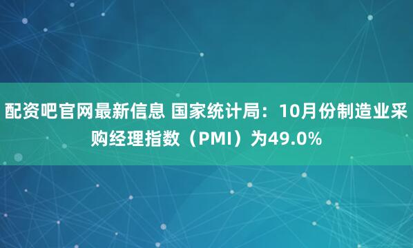 配资吧官网最新信息 国家统计局：10月份制造业采购经理指数（PMI）为49.0%