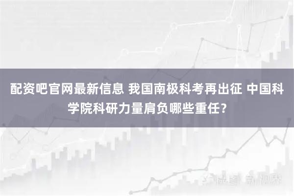 配资吧官网最新信息 我国南极科考再出征 中国科学院科研力量肩负哪些重任？