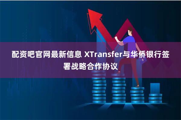 配资吧官网最新信息 XTransfer与华侨银行签署战略合作协议