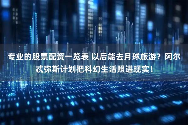 专业的股票配资一览表 以后能去月球旅游？阿尔忒弥斯计划把科幻生活照进现实！