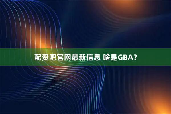 配资吧官网最新信息 啥是GBA？