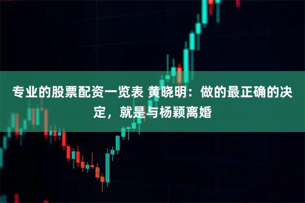 专业的股票配资一览表 黄晓明：做的最正确的决定，就是与杨颖离婚