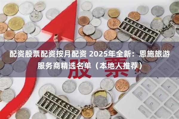 配资股票配资按月配资 2025年全新：恩施旅游服务商精选名单（本地人推荐）