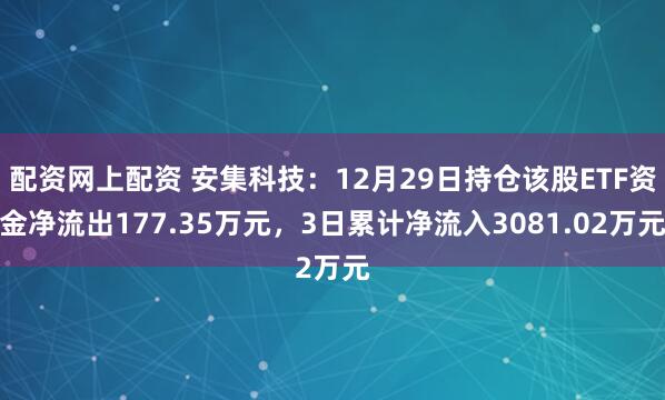 配资网上配资 安集科技：12月29日持仓该股ETF资金净流出177.35万元，3日累计净流入3081.02万元
