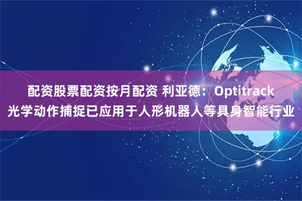 配资股票配资按月配资 利亚德：Optitrack光学动作捕捉已应用于人形机器人等具身智能行业