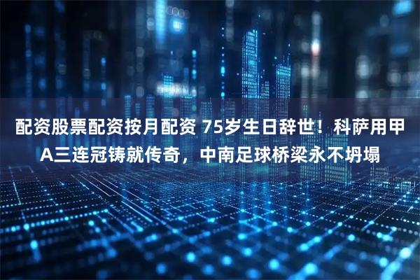 配资股票配资按月配资 75岁生日辞世！科萨用甲A三连冠铸就传奇，中南足球桥梁永不坍塌