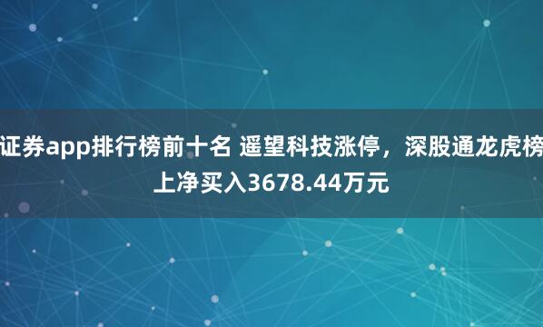 证券app排行榜前十名 遥望科技涨停，深股通龙虎榜上净买入3678.44万元