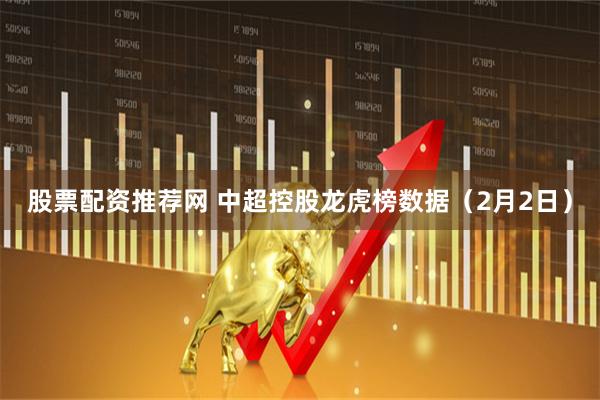 股票配资推荐网 中超控股龙虎榜数据（2月2日）