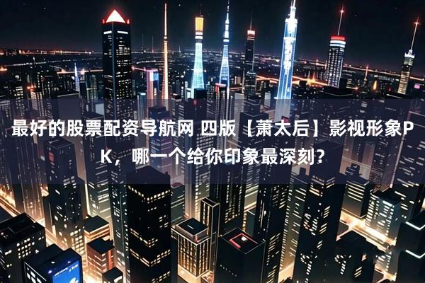 最好的股票配资导航网 四版【萧太后】影视形象PK，哪一个给你印象最深刻？
