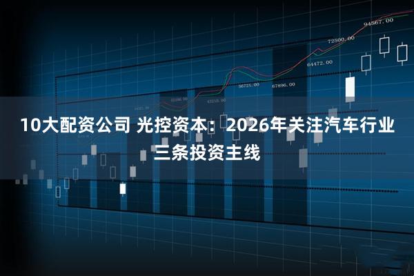10大配资公司 光控资本：2026年关注汽车行业三条投资主线
