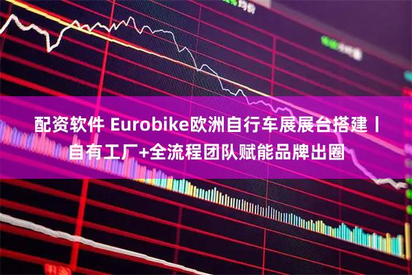 配资软件 Eurobike欧洲自行车展展台搭建丨自有工厂+全流程团队赋能品牌出圈