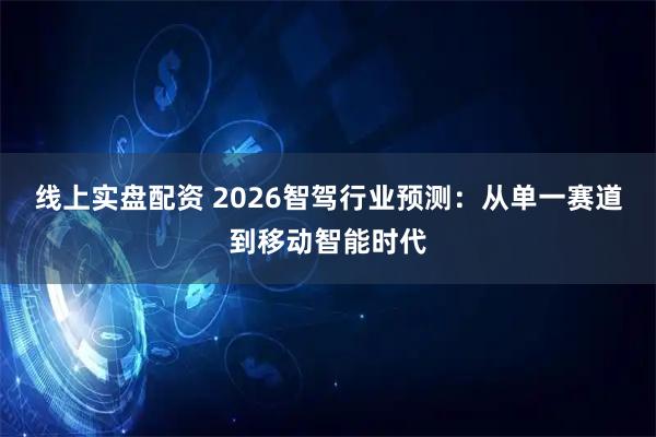 线上实盘配资 2026智驾行业预测：从单一赛道到移动智能时代