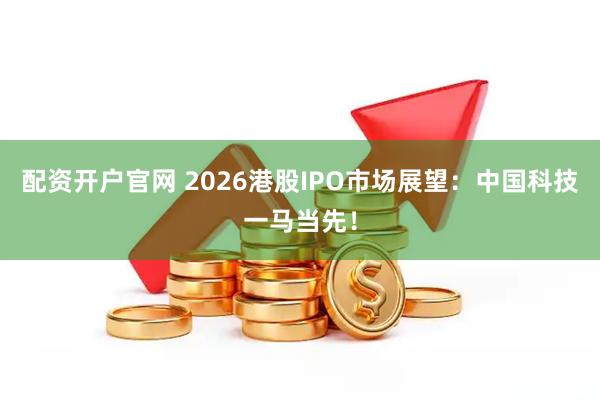 配资开户官网 2026港股IPO市场展望：中国科技一马当先！