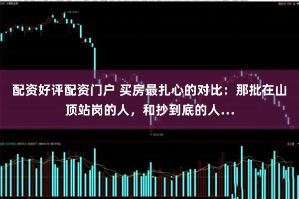 配资好评配资门户 买房最扎心的对比：那批在山顶站岗的人，和抄到底的人…