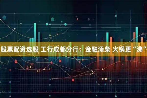 股票配资选股 工行成都分行：金融添柴 火锅更“沸”
