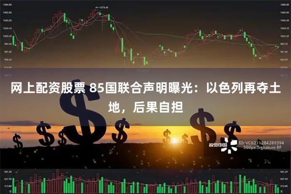 网上配资股票 85国联合声明曝光：以色列再夺土地，后果自担