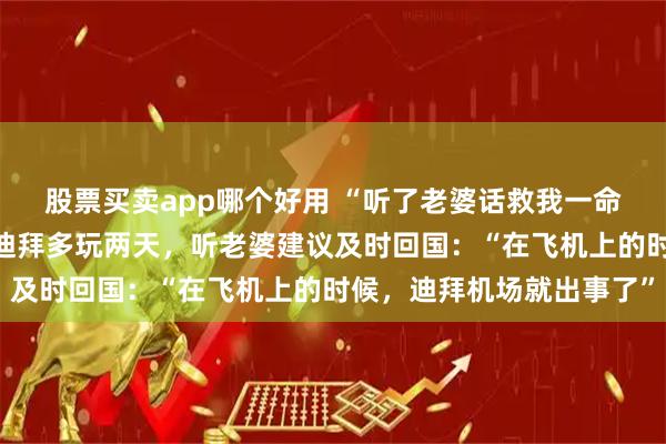 股票买卖app哪个好用 “听了老婆话救我一命”！演员田重称本想在迪拜多玩两天，听老婆建议及时回国：“在飞机上的时候，迪拜机场就出事了”