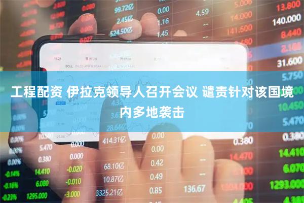 工程配资 伊拉克领导人召开会议 谴责针对该国境内多地袭击