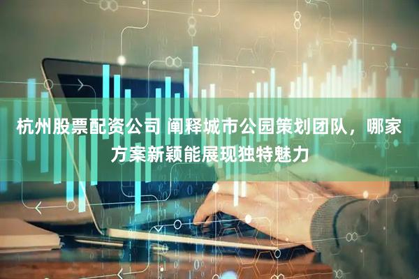 杭州股票配资公司 阐释城市公园策划团队，哪家方案新颖能展现独特魅力