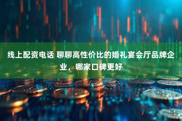 线上配资电话 聊聊高性价比的婚礼宴会厅品牌企业，哪家口碑更好