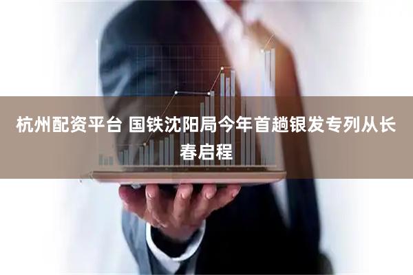 杭州配资平台 国铁沈阳局今年首趟银发专列从长春启程