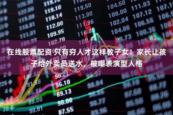 在线股票配资 只有穷人才这样教子女！家长让孩子给外卖员送水，被嘲表演型人格