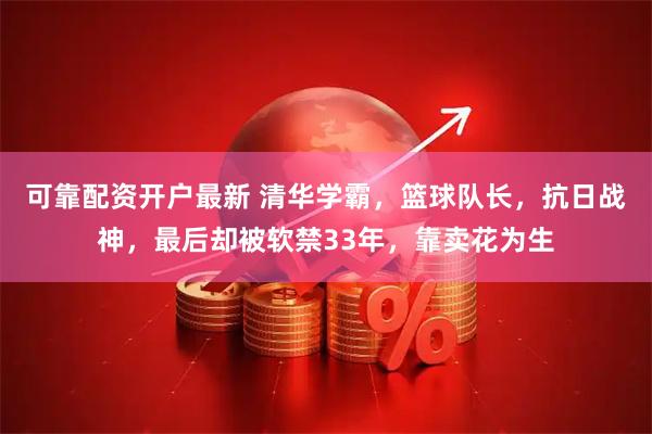 可靠配资开户最新 清华学霸，篮球队长，抗日战神，最后却被软禁33年，靠卖花为生