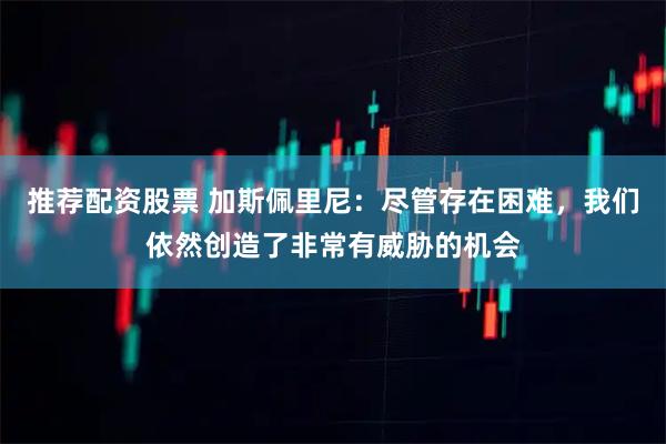 推荐配资股票 加斯佩里尼：尽管存在困难，我们依然创造了非常有威胁的机会