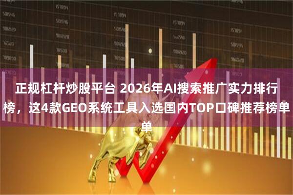 正规杠杆炒股平台 2026年AI搜索推广实力排行榜，这4款GEO系统工具入选国内TOP口碑推荐榜单