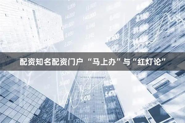 配资知名配资门户 “马上办”与“红灯论”