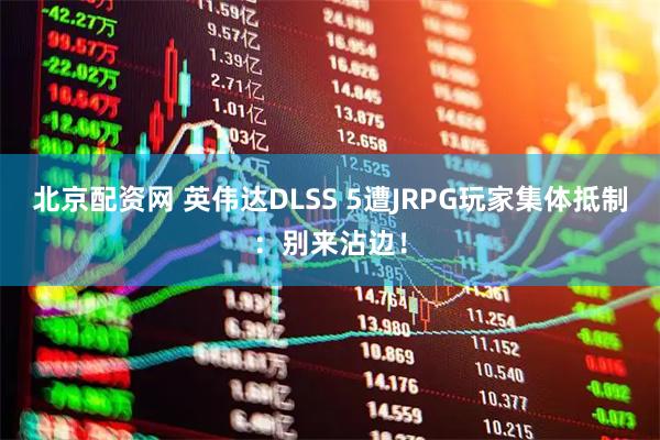 北京配资网 英伟达DLSS 5遭JRPG玩家集体抵制：别来沾边！