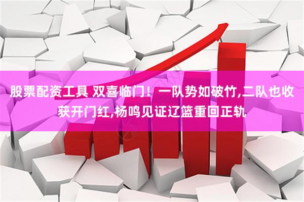 股票配资工具 双喜临门！一队势如破竹,二队也收获开门红,杨鸣见证辽篮重回正轨