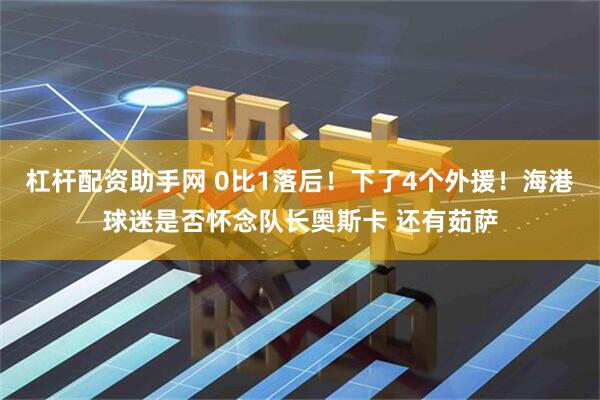 杠杆配资助手网 0比1落后！下了4个外援！海港球迷是否怀念队长奥斯卡 还有茹萨