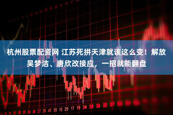 杭州股票配资网 江苏死拼天津就该这么变！解放吴梦洁、唐欣改接应，一招就能翻盘
