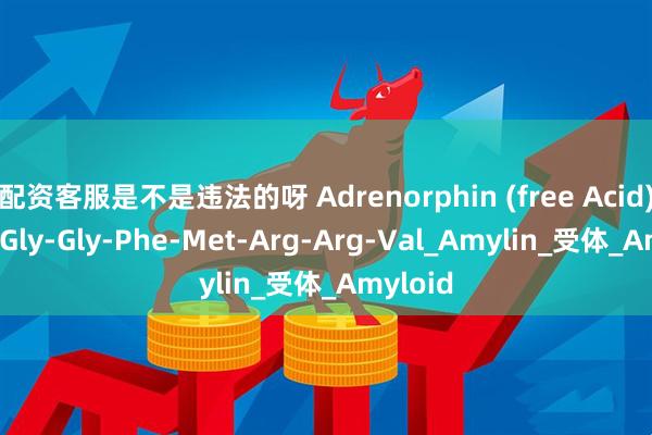 配资客服是不是违法的呀 Adrenorphin (free Acid)；Tyr-Gly-Gly-Phe-Met-Arg-Arg-Val_Amylin_受体_Amyloid
