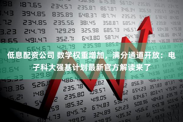 低息配资公司 数学权重增加，满分通道开放：电子科大强基计划最新官方解读来了