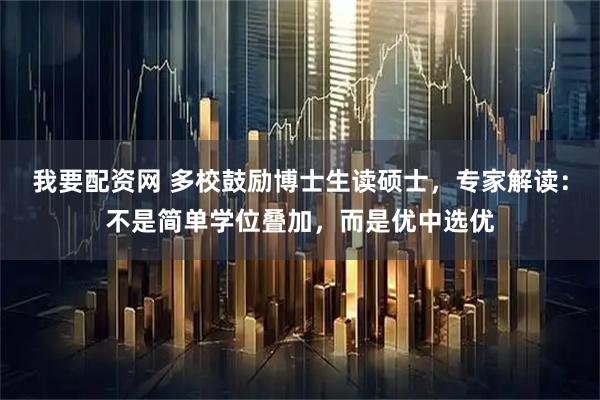 我要配资网 多校鼓励博士生读硕士，专家解读：不是简单学位叠加，而是优中选优