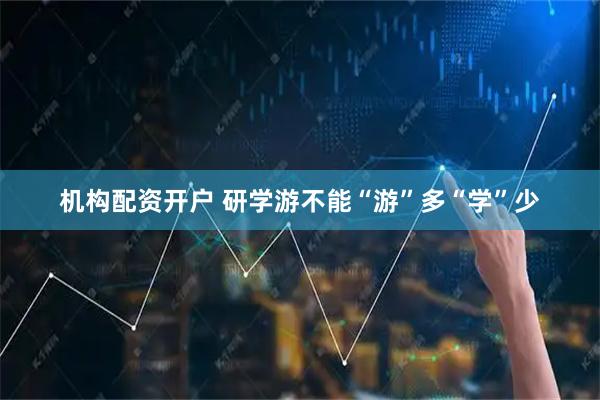 机构配资开户 研学游不能“游”多“学”少