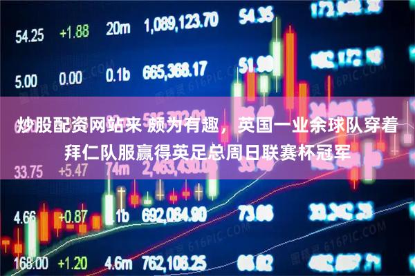炒股配资网站来 颇为有趣，英国一业余球队穿着拜仁队服赢得英足总周日联赛杯冠军