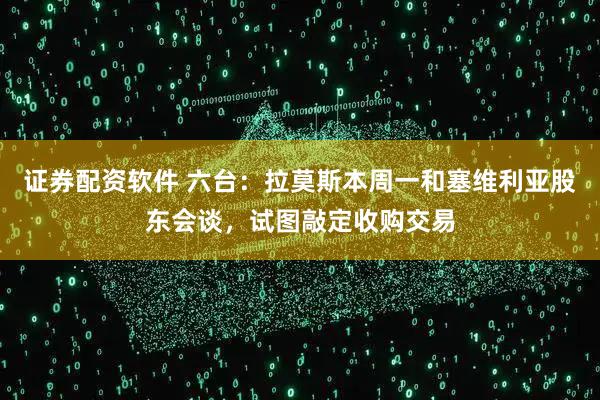 证券配资软件 六台：拉莫斯本周一和塞维利亚股东会谈，试图敲定收购交易