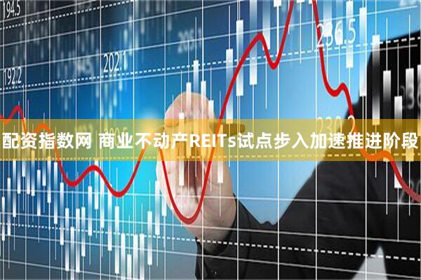 配资指数网 商业不动产REITs试点步入加速推进阶段